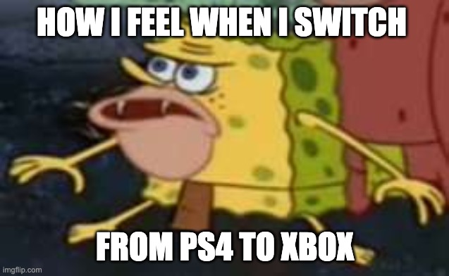 Spongegar Meme | HOW I FEEL WHEN I SWITCH; FROM PS4 TO XBOX | image tagged in memes,spongegar | made w/ Imgflip meme maker