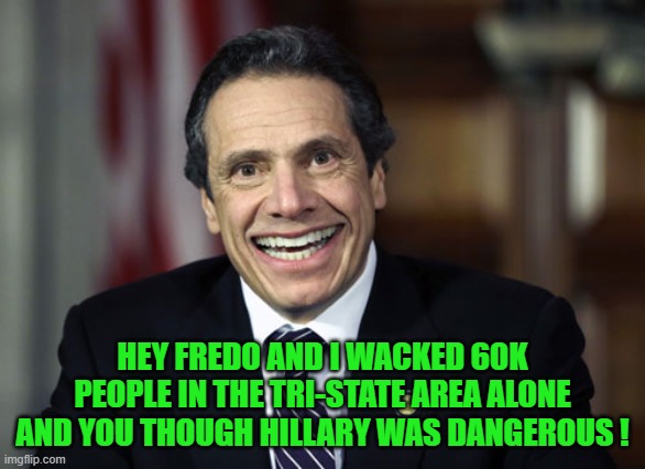 Andrew Cuomo | HEY FREDO AND I WACKED 60K PEOPLE IN THE TRI-STATE AREA ALONE AND YOU THOUGH HILLARY WAS DANGEROUS ! | image tagged in andrew cuomo | made w/ Imgflip meme maker