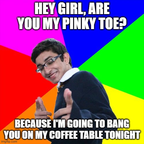 worst. pick up. line. ever. | HEY GIRL, ARE YOU MY PINKY TOE? BECAUSE I'M GOING TO BANG YOU ON MY COFFEE TABLE TONIGHT | image tagged in memes,subtle pickup liner | made w/ Imgflip meme maker