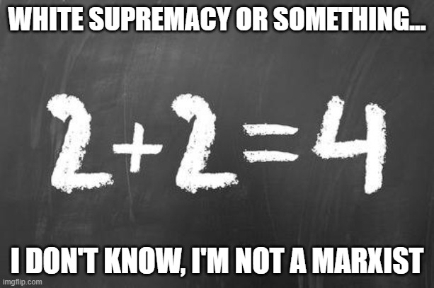 Math is math... | WHITE SUPREMACY OR SOMETHING... I DON'T KNOW, I'M NOT A MARXIST | image tagged in math,funny,sad | made w/ Imgflip meme maker