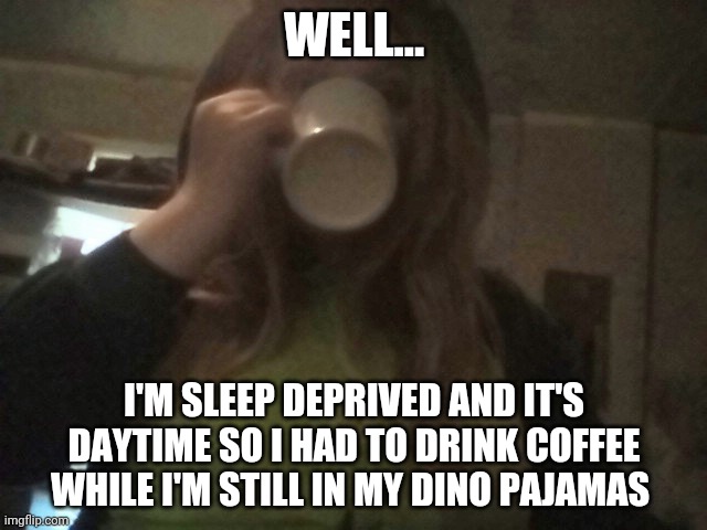 WELL... I'M SLEEP DEPRIVED AND IT'S DAYTIME SO I HAD TO DRINK COFFEE WHILE I'M STILL IN MY DINO PAJAMAS | image tagged in sleep deprived lacey | made w/ Imgflip meme maker