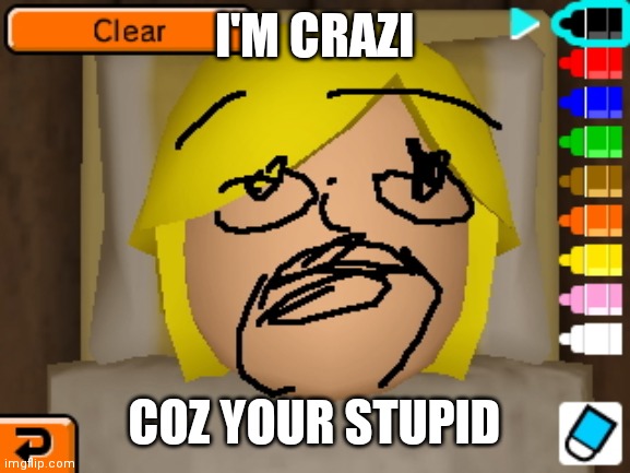 Crazy Mii | I'M CRAZI; COZ YOUR STUPID | image tagged in mii | made w/ Imgflip meme maker