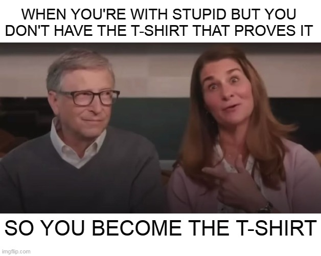 The Reflecting Window | WHEN YOU'RE WITH STUPID BUT YOU DON'T HAVE THE T-SHIRT THAT PROVES IT; SO YOU BECOME THE T-SHIRT | image tagged in memes,bill gates,plandemic,coronavirus,covid-19,vaccination | made w/ Imgflip meme maker