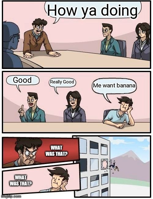 Hahaha | How ya doing; Good; Really Good; Me want banana; WHAT WAS THAT? WHAT WAS THAT? | image tagged in memes,boardroom meeting suggestion,banana | made w/ Imgflip meme maker