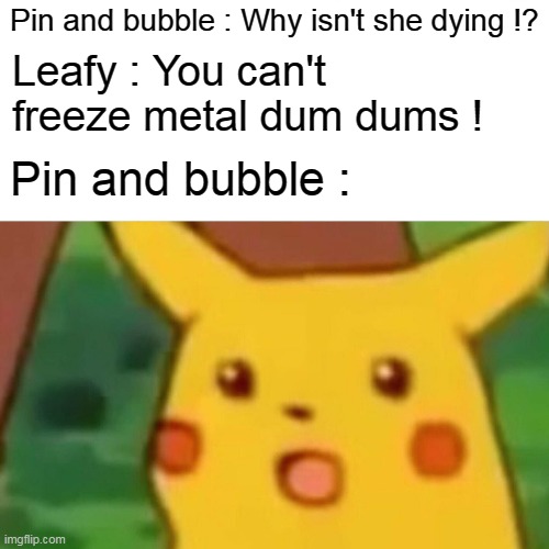 Some Bfdia meme | Pin and bubble : Why isn't she dying !? Leafy : You can't freeze metal dum dums ! Pin and bubble : | image tagged in memes,surprised pikachu | made w/ Imgflip meme maker