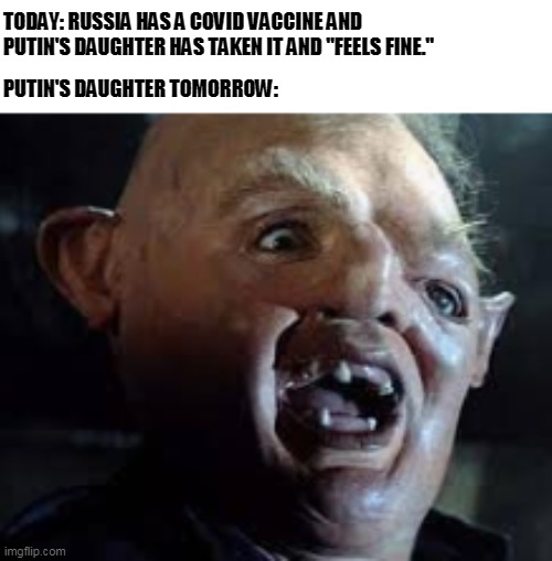 putin | TODAY: RUSSIA HAS A COVID VACCINE AND PUTIN'S DAUGHTER HAS TAKEN IT AND "FEELS FINE."; PUTIN'S DAUGHTER TOMORROW: | image tagged in putin,covid19,funny,vaccines,goonies | made w/ Imgflip meme maker