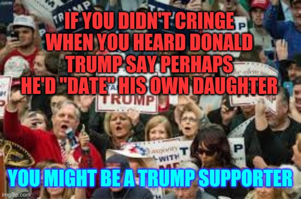 You Might Be A Trump Supporter | IF YOU DIDN'T CRINGE WHEN YOU HEARD DONALD TRUMP SAY PERHAPS HE'D "DATE" HIS OWN DAUGHTER; YOU MIGHT BE A TRUMP SUPPORTER | image tagged in trump supporters,trump unfit unqualified dangerous,liar in chief,disgusting,memes,disgusted face | made w/ Imgflip meme maker