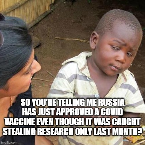 Third World Skeptical Kid | SO YOU'RE TELLING ME RUSSIA HAS JUST APPROVED A COVID VACCINE EVEN THOUGH IT WAS CAUGHT STEALING RESEARCH ONLY LAST MONTH? | image tagged in memes,third world skeptical kid,memes | made w/ Imgflip meme maker