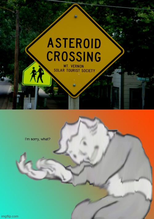 What? | image tagged in i'm sorry what,asteroid,what,dafuq,fallout vault boy | made w/ Imgflip meme maker