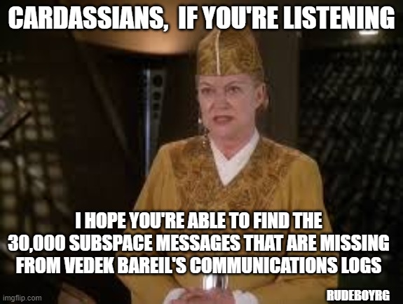 Deep Space Nine Vadek Winn Emails |  CARDASSIANS,  IF YOU'RE LISTENING; I HOPE YOU'RE ABLE TO FIND THE 30,000 SUBSPACE MESSAGES THAT ARE MISSING FROM VEDEK BAREIL'S COMMUNICATIONS LOGS; RUDEBOYRG | image tagged in deep space nine,star trek,vadek winn,emails | made w/ Imgflip meme maker