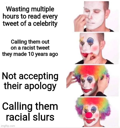 This is to all the idiots that do this | Wasting multiple hours to read every tweet of a celebrity; Calling them out on a racist tweet they made 10 years ago; Not accepting their apology; Calling them racial slurs | image tagged in clown applying makeup | made w/ Imgflip meme maker