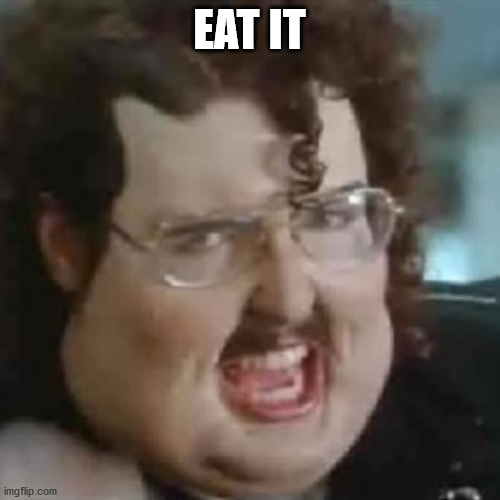 Just eat it | EAT IT | image tagged in just eat it | made w/ Imgflip meme maker