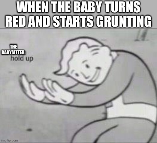 Fallout Hold Up | WHEN THE BABY TURNS RED AND STARTS GRUNTING; THE BABYSITTER: | image tagged in fallout hold up | made w/ Imgflip meme maker
