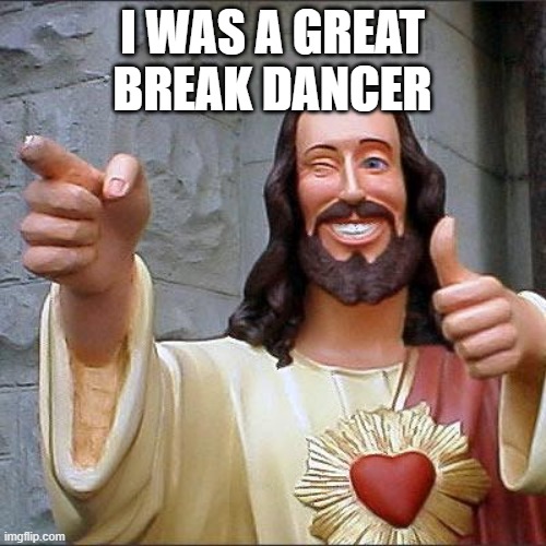Buddy Christ Meme | I WAS A GREAT BREAK DANCER | image tagged in memes,buddy christ | made w/ Imgflip meme maker