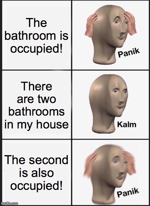 Panik Kalm Panik Meme | The bathroom is occupied! There are two bathrooms in my house; The second is also occupied! | image tagged in memes,panik kalm panik,bathroom | made w/ Imgflip meme maker