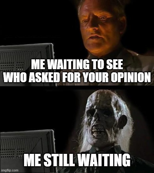 waiting | ME WAITING TO SEE WHO ASKED FOR YOUR OPINION; ME STILL WAITING | image tagged in memes,i'll just wait here,fun,funny,funny memes,irony | made w/ Imgflip meme maker