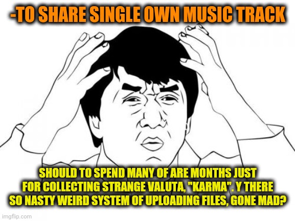 Jackie Chan WTF Meme | -TO SHARE SINGLE OWN MUSIC TRACK SHOULD TO SPEND MANY OF ARE MONTHS JUST FOR COLLECTING STRANGE VALUTA, "KARMA". Y THERE SO NASTY WEIRD SYST | image tagged in memes,jackie chan wtf | made w/ Imgflip meme maker