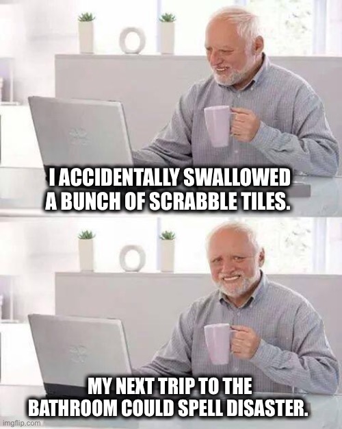 How many points for disaster? |  I ACCIDENTALLY SWALLOWED A BUNCH OF SCRABBLE TILES. MY NEXT TRIP TO THE BATHROOM COULD SPELL DISASTER. | image tagged in memes,hide the pain harold,scrabble,spell,pun,disaster | made w/ Imgflip meme maker