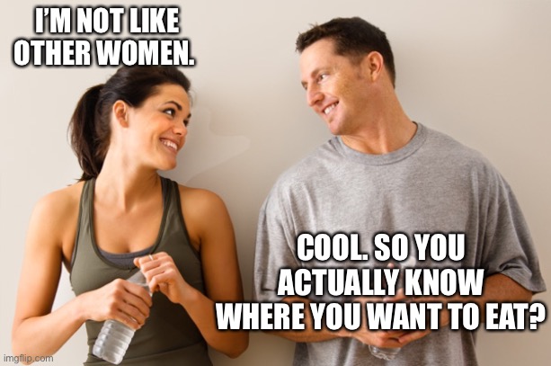 Sure you are.... | I’M NOT LIKE OTHER WOMEN. COOL. SO YOU ACTUALLY KNOW WHERE YOU WANT TO EAT? | image tagged in man and woman,eating,restaurant,decisions,where,memes | made w/ Imgflip meme maker