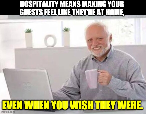 Harold | HOSPITALITY MEANS MAKING YOUR GUESTS FEEL LIKE THEY'RE AT HOME, EVEN WHEN YOU WISH THEY WERE. | image tagged in harold | made w/ Imgflip meme maker