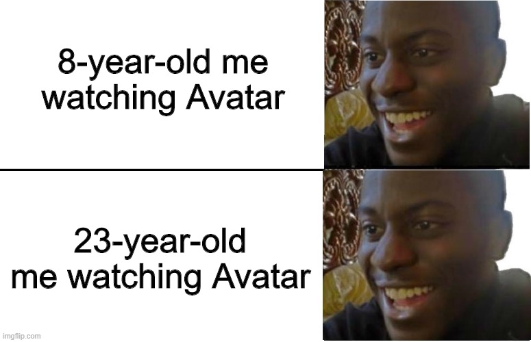It came out 15 years ago, and is still probably one of my favorite TV shows | 8-year-old me watching Avatar; 23-year-old me watching Avatar | image tagged in disappointed black guy,memes,funny,avatar the last airbender,tv show | made w/ Imgflip meme maker