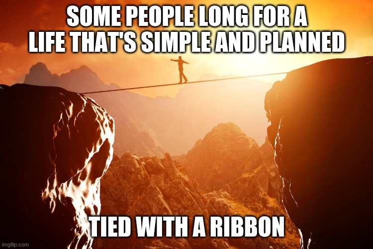 Imgflip sings Tightrope from The Greatest Showman | SOME PEOPLE LONG FOR A LIFE THAT'S SIMPLE AND PLANNED; TIED WITH A RIBBON | made w/ Imgflip meme maker