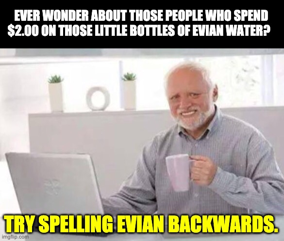 Harold | EVER WONDER ABOUT THOSE PEOPLE WHO SPEND $2.00 ON THOSE LITTLE BOTTLES OF EVIAN WATER? TRY SPELLING EVIAN BACKWARDS. | image tagged in harold | made w/ Imgflip meme maker