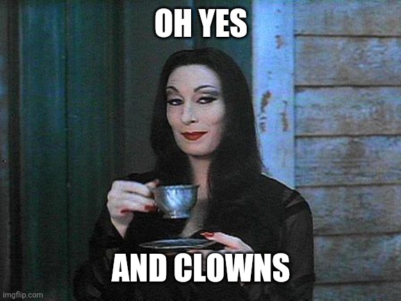 Morticia drinking tea | OH YES AND CLOWNS | image tagged in morticia drinking tea | made w/ Imgflip meme maker
