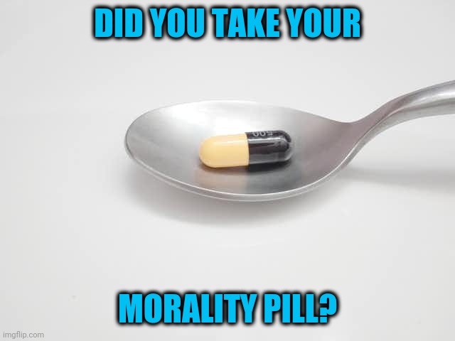 Somebody really suggested this, see comments | DID YOU TAKE YOUR; MORALITY PILL? | image tagged in psychopharmacological tyranny | made w/ Imgflip meme maker