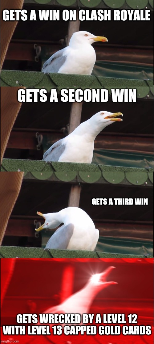 Clash Royale Be Like | GETS A WIN ON CLASH ROYALE; GETS A SECOND WIN; GETS A THIRD WIN; GETS WRECKED BY A LEVEL 12 WITH LEVEL 13 CAPPED GOLD CARDS | image tagged in memes,inhaling seagull | made w/ Imgflip meme maker