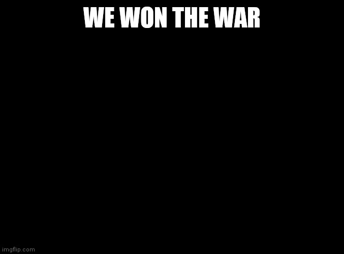 blank black | WE WON THE WAR | image tagged in blank black | made w/ Imgflip meme maker