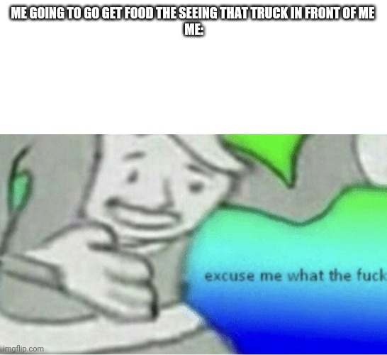 Excuse me wtf blank template | ME GOING TO GO GET FOOD THE SEEING THAT TRUCK IN FRONT OF ME 
ME: | image tagged in excuse me wtf blank template | made w/ Imgflip meme maker