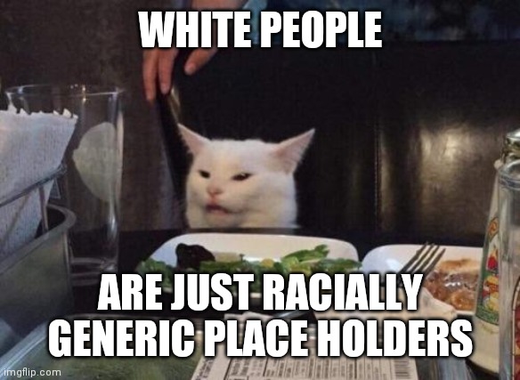 Salad cat | WHITE PEOPLE ARE JUST RACIALLY GENERIC PLACE HOLDERS | image tagged in salad cat | made w/ Imgflip meme maker