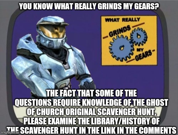 ghostofchurch Grinds My Gears | YOU KNOW WHAT REALLY GRINDS MY GEARS? THE FACT THAT SOME OF THE QUESTIONS REQUIRE KNOWLEDGE OF THE GHOST OF CHURCH ORIGINAL SCAVENGER HUNT, PLEASE EXAMINE THE LIBRARY/HISTORY OF THE SCAVENGER HUNT IN THE LINK IN THE COMMENTS | image tagged in ghostofchurch grinds my gears | made w/ Imgflip meme maker