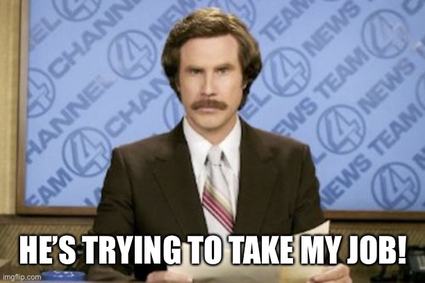 Ron Burgundy Meme | HE’S TRYING TO TAKE MY JOB! | image tagged in memes,ron burgundy | made w/ Imgflip meme maker