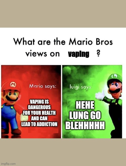 Mario Bros Views | VAPING IS DANGEROUS FOR YOUR HEALTH AND CAN LEAD TO ADDICTION HEHE LUNG GO BLEHHHHH vaping | image tagged in mario bros views | made w/ Imgflip meme maker