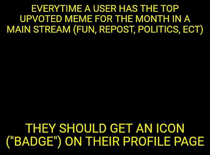 It would be something a little extra that might make the site more fun. | EVERYTIME A USER HAS THE TOP UPVOTED MEME FOR THE MONTH IN A MAIN STREAM (FUN, REPOST, POLITICS, ECT); THEY SHOULD GET AN ICON ("BADGE") ON THEIR PROFILE PAGE | image tagged in blank black,imgflip users | made w/ Imgflip meme maker