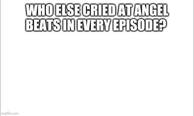 I cried in every episode literally | WHO ELSE CRIED AT ANGEL BEATS IN EVERY EPISODE? | image tagged in white background,anime | made w/ Imgflip meme maker
