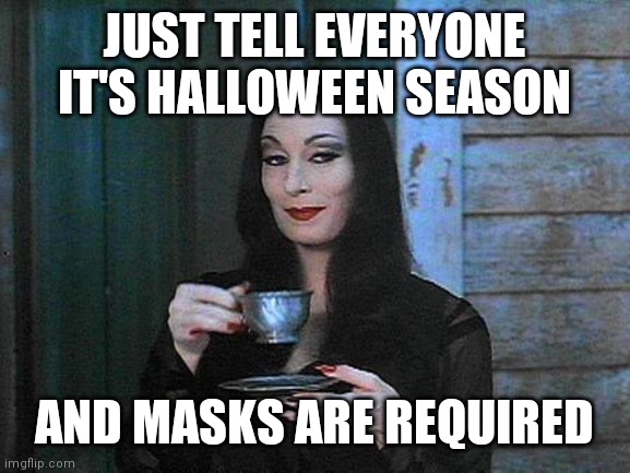 Morticia drinking tea | JUST TELL EVERYONE IT'S HALLOWEEN SEASON; AND MASKS ARE REQUIRED | image tagged in morticia drinking tea | made w/ Imgflip meme maker
