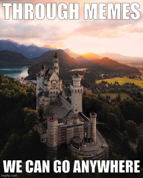 Profound content that was not sponsored. | THROUGH MEMES; WE CAN GO ANYWHERE | image tagged in neuschwanstein castle | made w/ Imgflip meme maker