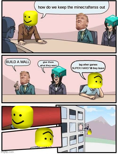 Boardroom Meeting Suggestion | how do we keep the minecrafterss out; BUILD A WALL; give them what they want; lag other games SUPER HARD 'till they leave | image tagged in memes,boardroom meeting suggestion | made w/ Imgflip meme maker