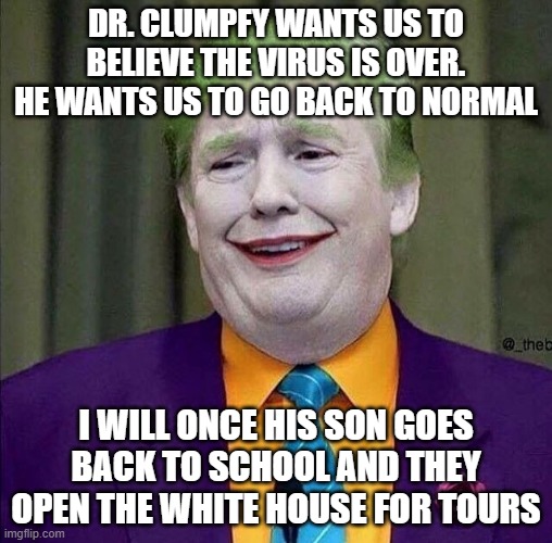 Trump the Joker | DR. CLUMPFY WANTS US TO BELIEVE THE VIRUS IS OVER. HE WANTS US TO GO BACK TO NORMAL; I WILL ONCE HIS SON GOES BACK TO SCHOOL AND THEY OPEN THE WHITE HOUSE FOR TOURS | image tagged in trump the joker | made w/ Imgflip meme maker