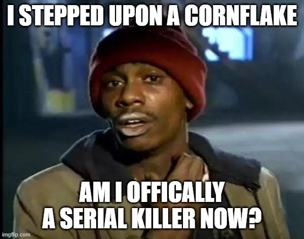 Y'all Got Any More Of That | I STEPPED UPON A CORNFLAKE; AM I OFFICALLY A SERIAL KILLER NOW? | image tagged in memes,y'all got any more of that | made w/ Imgflip meme maker