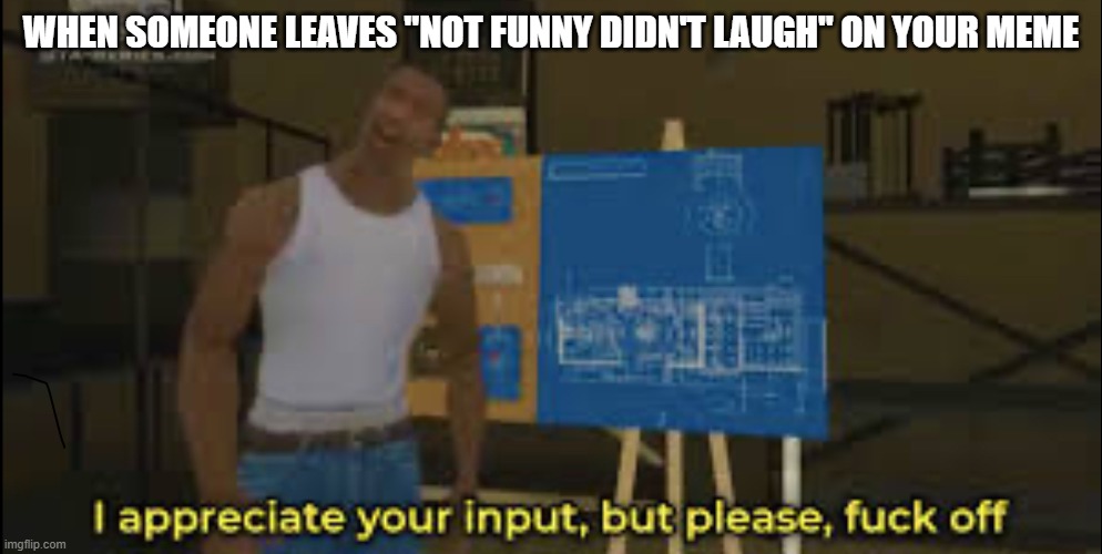 I appreciate your input but please | WHEN SOMEONE LEAVES "NOT FUNNY DIDN'T LAUGH" ON YOUR MEME | image tagged in i appreciate your input but please | made w/ Imgflip meme maker
