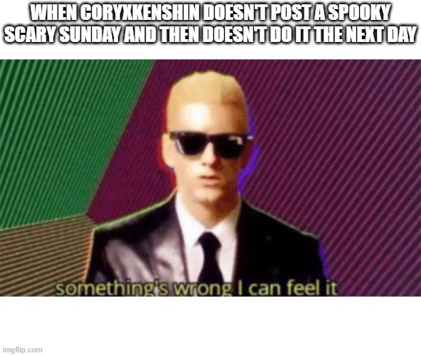 WHEN CORYXKENSHIN DOESN'T POST A SPOOKY SCARY SUNDAY AND THEN DOESN'T DO IT THE NEXT DAY | image tagged in something's wrong i can feel it | made w/ Imgflip meme maker