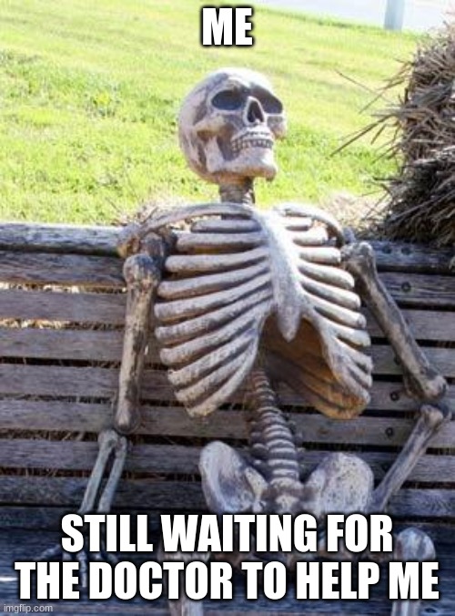 Waiting Skeleton Meme | ME STILL WAITING FOR THE DOCTOR TO HELP ME | image tagged in memes,waiting skeleton | made w/ Imgflip meme maker