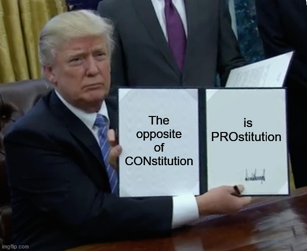 Can we all declare this together? | The opposite of CONstitution; is PROstitution | image tagged in memes,trump bill signing | made w/ Imgflip meme maker