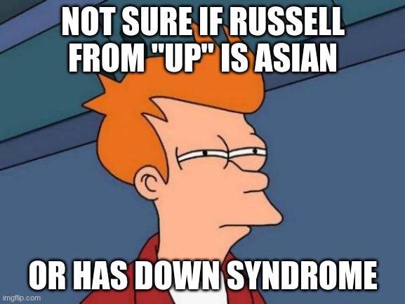 DISCLAIMER: This meme is NOT intended to be offensive. If you feel that it is offensive, then it will be deleted. | NOT SURE IF RUSSELL FROM "UP" IS ASIAN; OR HAS DOWN SYNDROME | image tagged in memes,futurama fry,movies,pixar,disney,up | made w/ Imgflip meme maker