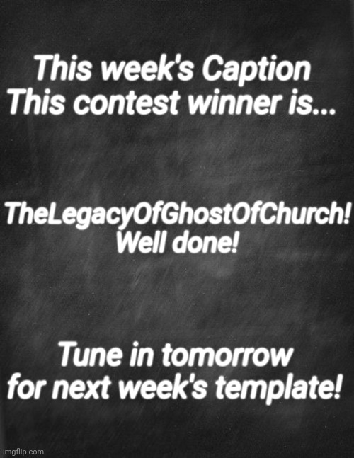 black blank | This week's Caption This contest winner is... TheLegacyOfGhostOfChurch! Well done! Tune in tomorrow for next week's template! | image tagged in black blank | made w/ Imgflip meme maker