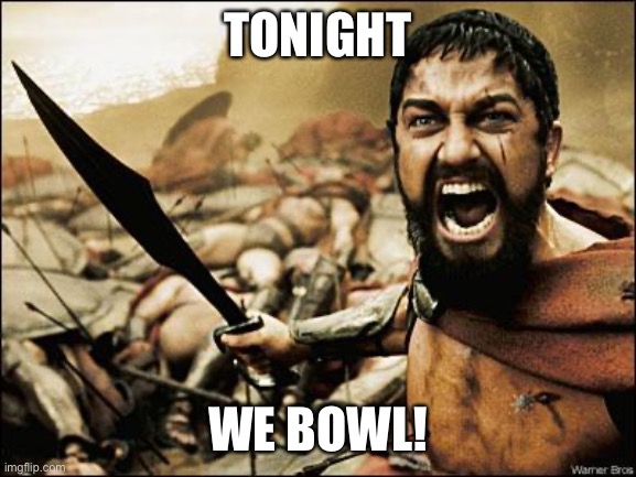 Tonight we bowl | TONIGHT; WE BOWL! | image tagged in spartan leonidas | made w/ Imgflip meme maker
